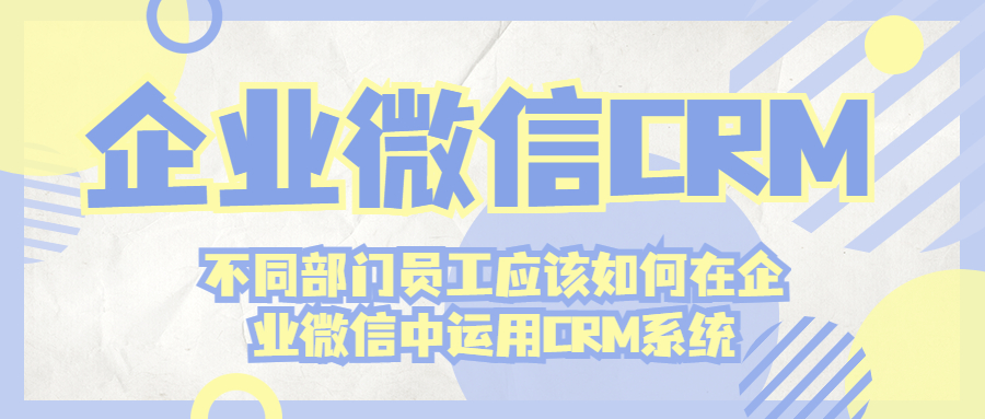 企业微信对接CRM系统，不同部门员工应该如何在企业微信中运用CRM系统?