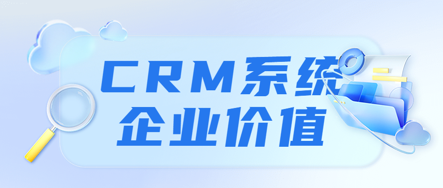 CRM系统对于企业的价值是什么？