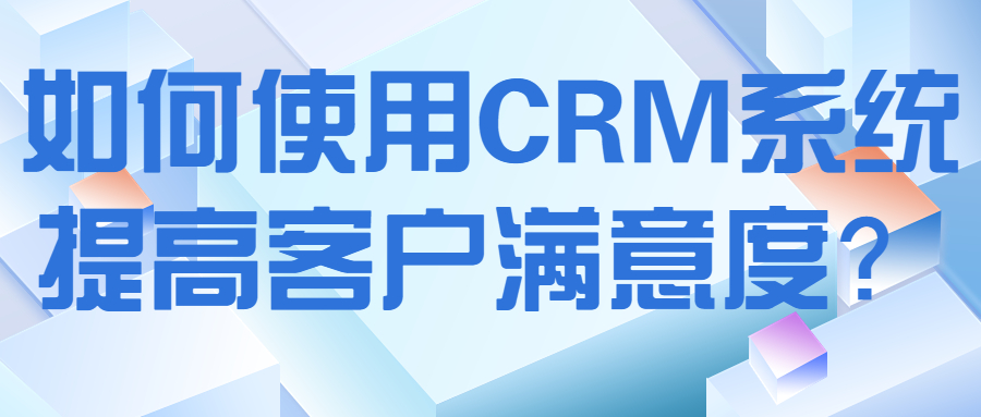 如何使用CRM系统提高客户满意度？