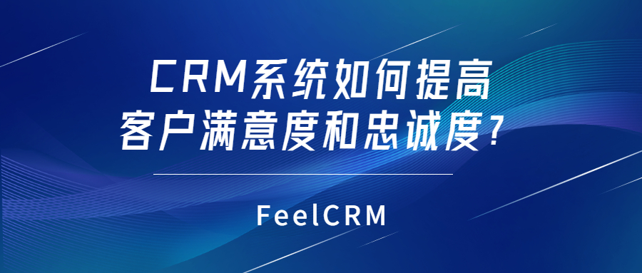 CRM系统如何提高客户满意度和忠诚度？